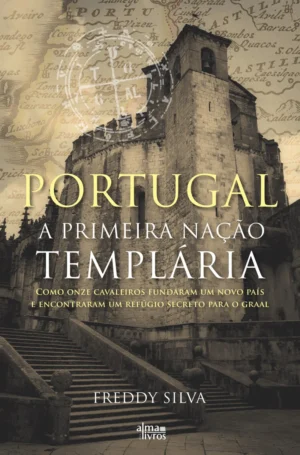 PORTUGAL  - A PRIMEIRA NAÇÃO TEMPLÁRIA - COMO ONZE CAVALEIROS FUNDARAM UM NOVO PAÍS E ENCONTRARAM UM REFÚGIO SECRETO PARA O GRAAL - FREDDY SILVA - ALMA DOS LIVROS