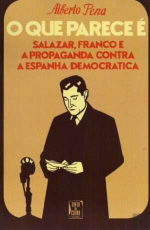 O QUE PARECE É - SALAZAR, FRANCO E A PROPAGANDA CONTRA A ESPANHA DEMOCRÁTICA - ALBERTO PENA - TINTA DA CHINA
