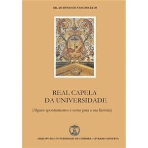 REAL CAPELA DA UNIVERSIDADE  ( ALGUNS APONTAMENTOS E NOTAS PARA A SUA HISTÓRIA ) - DR. ANTÓNIO DE VASCONCELOS - ARQUIVO DA UNIVERSIDADE DE COIMBRA - LIVRARIA MINERVA