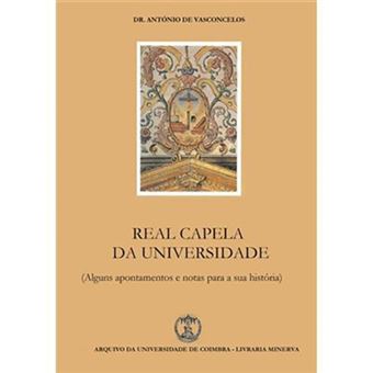 REAL CAPELA DA UNIVERSIDADE ( ALGUNS APONTAMENTOS E NOTAS PARA A SUA HISTÓRIA ) - DR. ANTÓNIO DE VASCONCELOS - ARQUIVO DA UNIVERSIDADE DE COIMBRA - LIVRARIA MINERVA