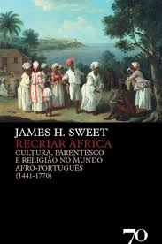 RECRIAR ÁFRICA - CULTURA. PARENTESCO E RELIGIÃO NO MUNDO AFRO-PORTUGUÊS ( 1441-1770 ) - JAMES H. SWEET - EDIÇÕES 70 LDA MARÇO DE 2007
