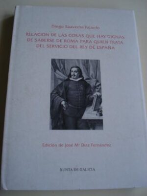 RELACION DE LAS COSAS QUE HAY DIGNAS DE SABERSE DE ROMA PARA QUIEN TRATA DEL SERVICIO DELREY DE ESPAÑA - DIEGO SAAVEDRA FAJARDO - EDICIÓN  DE JOSÉ Mª DIAZ FERNÁNDEZ
