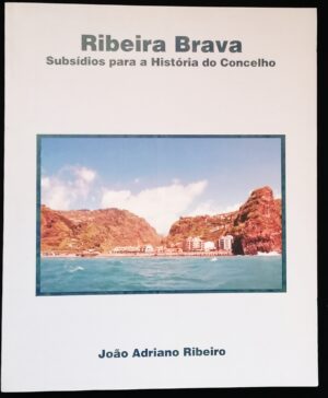 RIBEIRA BRAVA - SUBSÍDIOS PARA A HISTÓRIA DO CONCELHO - JOÃO ADRIANO RIBEIRO - CÂMARA MUNICIPAL DA RIBEIRA BRAVA 1998