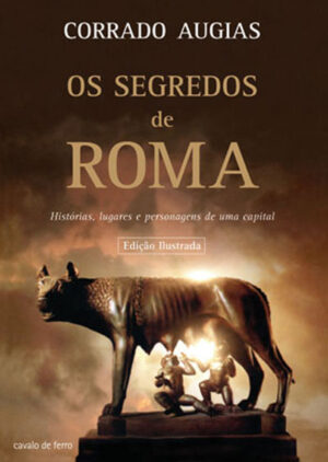 OS SEGREDOS DE ROMA - HISTÓRIAS, LUGARES E PERSONAGENS DE UMA CAPITAL - CORRADO AUGIAS - CAVALO DE FERRO