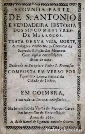 SEGUNDA PARTE DE S. ANTONIO E VERDADEIRA HISTORIA DOS CINCO MARTIRES DE MARROCOS - TRATA DA SUA VIDA E MORTE E MILAGRES - COMPOSTO EM VERSO POR FRANCISCO LOPEZ - LISBOA NA OFICINA DE JOÃO GALRÃO ANNO DE 1682