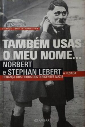 TAMBÉM USAS O MEU NOME - A PESADA HERANÇA DOS FILHOS DOS DIRIGENTES NAZIS - NORBERT E STEPHAN LEBERT