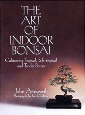THE ART OF INDOOR BONSAI - CULTIVATING TROPICAL, SUB-TROPICAL AND TENDER BONSAI - JOHN AINSWORTH