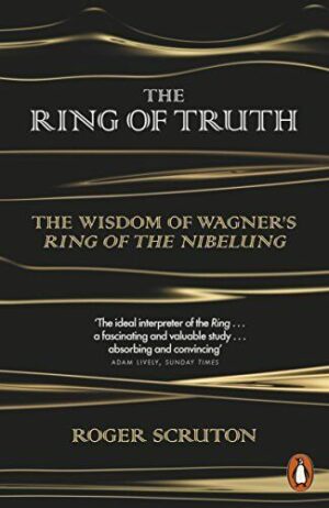 THE RING OF TRUTH - THE WISDOW OF WAGNER'S - KING OF THE NIBELLINGROGER SCRUTON
