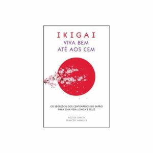 VIVA BEM ATÉ AOS CEM - OS SEGREDOS DOS CENTENÁRIOS DO JAPÃO PARA UMA VIDA LONGA E FELIZ - IKIGAI